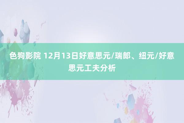 色狗影院 12月13日好意思元/瑞郎、纽元/好意思元工夫分析