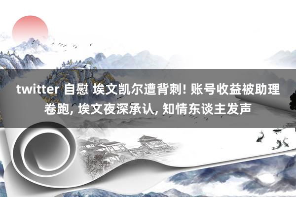 twitter 自慰 埃文凯尔遭背刺! 账号收益被助理卷跑， 埃文夜深承认， 知情东谈主发声