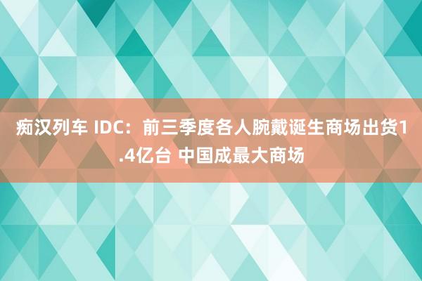 痴汉列车 IDC：前三季度各人腕戴诞生商场出货1.4亿台 中国成最大商场