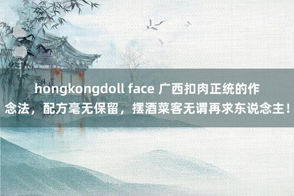 hongkongdoll face 广西扣肉正统的作念法，配方毫无保留，摆酒菜客无谓再求东说念主！