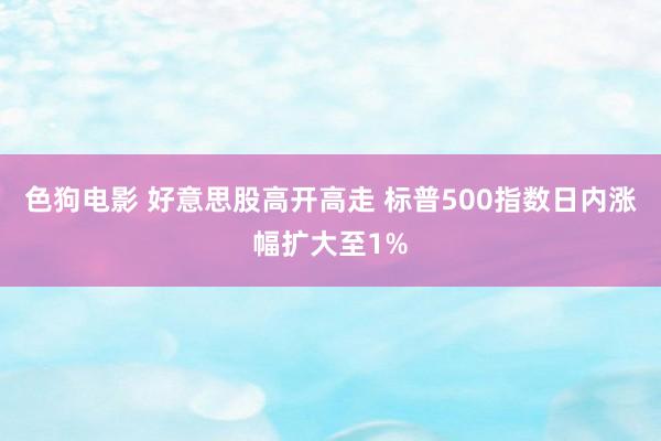 色狗电影 好意思股高开高走 标普500指数日内涨幅扩大至1%