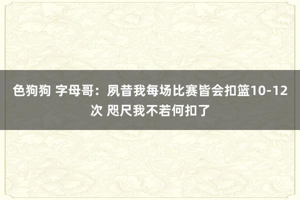 色狗狗 字母哥：夙昔我每场比赛皆会扣篮10-12次 咫尺我不若何扣了