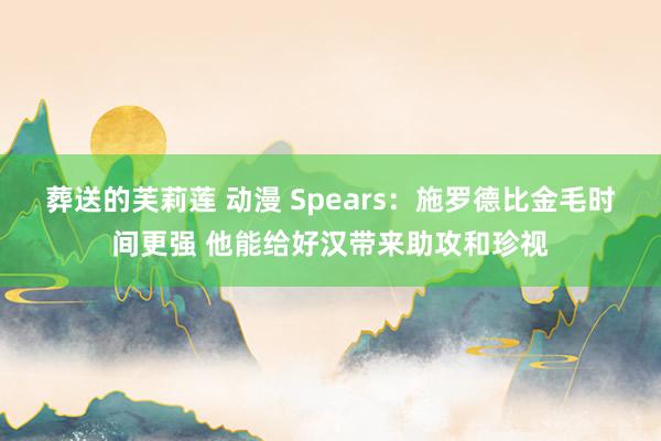 葬送的芙莉莲 动漫 Spears：施罗德比金毛时间更强 他能给好汉带来助攻和珍视