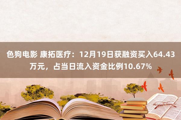 色狗电影 康拓医疗：12月19日获融资买入64.43万元，占当日流入资金比例10.67%