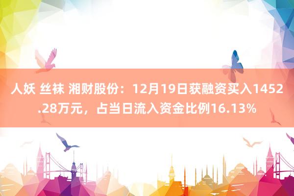 人妖 丝袜 湘财股份：12月19日获融资买入1452.28万元，占当日流入资金比例16.13%