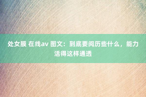 处女膜 在线av 图文：到底要阅历些什么，能力活得这样通透