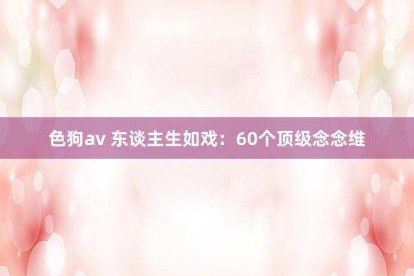 色狗av 东谈主生如戏：60个顶级念念维