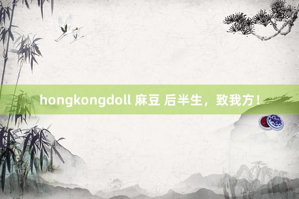 hongkongdoll 麻豆 后半生，致我方！