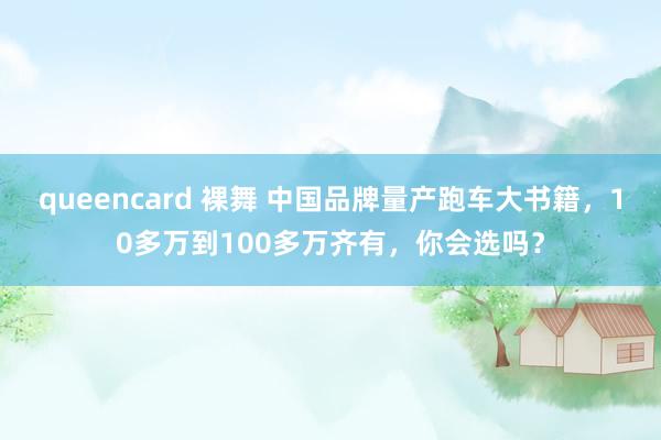 queencard 裸舞 中国品牌量产跑车大书籍，10多万到100多万齐有，你会选吗？