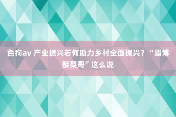 色狗av 产业振兴若何助力乡村全面振兴？“淄博酥梨哥”这么说