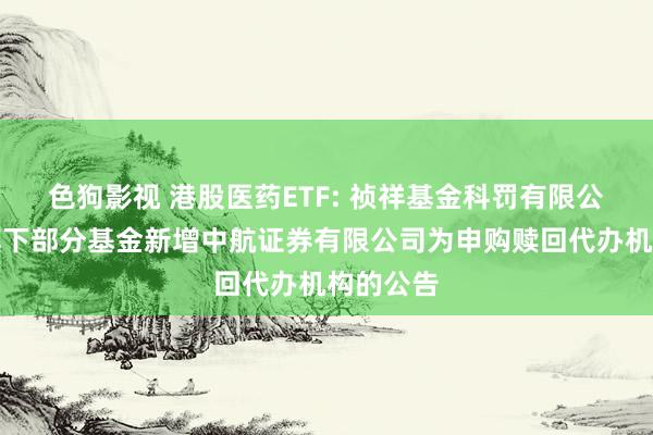 色狗影视 港股医药ETF: 祯祥基金科罚有限公司对于旗下部分基金新增中航证券有限公司为申购赎回代办机构的公告