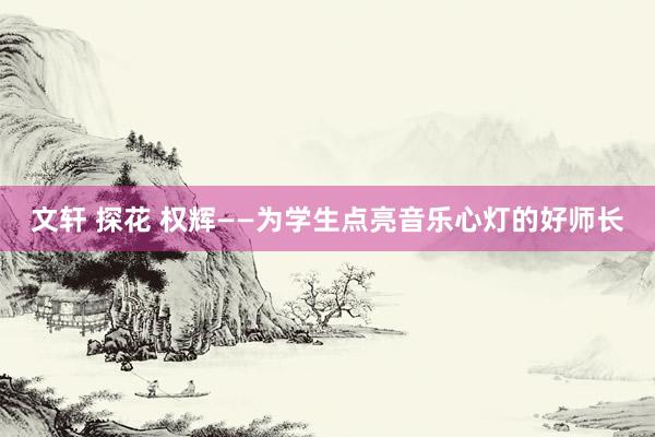 文轩 探花 权辉——为学生点亮音乐心灯的好师长