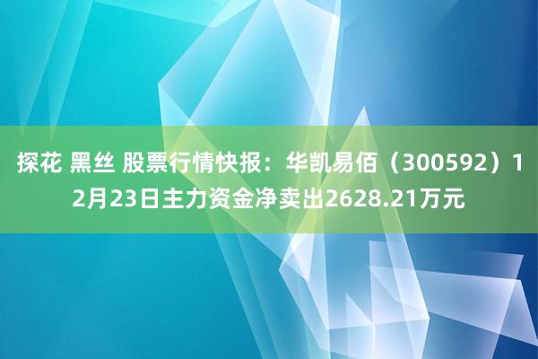 探花 黑丝 股票行情快报：华凯易佰（300592）12月23日主力资金净卖出2628.21万元