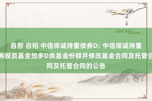 自慰 自拍 中信保诚持重债券D: 中信保诚持重债券型证券投资基金加多D类基金份额并修改基金合同及托管合同的公告