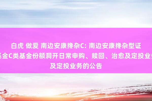 白虎 做爱 南边安康搀杂C: 南边安康搀杂型证券投资基金C类基金份额洞开日常申购、赎回、治愈及定投业务的公告