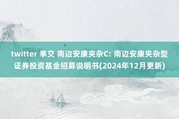 twitter 拳交 南边安康夹杂C: 南边安康夹杂型证券投资基金招募说明书(2024年12月更新)