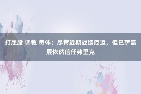 打屁股 调教 每体：尽管近期战绩厄运，但巴萨高层依然信任弗里克