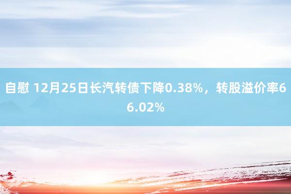 自慰 12月25日长汽转债下降0.38%，转股溢价率66.02%