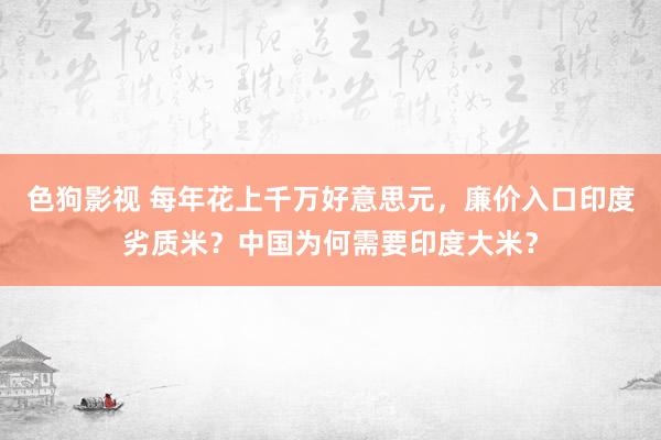 色狗影视 每年花上千万好意思元，廉价入口印度劣质米？中国为何需要印度大米？