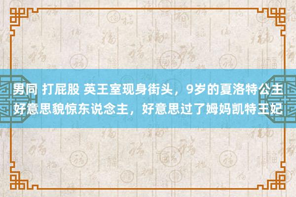 男同 打屁股 英王室现身街头，9岁的夏洛特公主好意思貌惊东说念主，好意思过了姆妈凯特王妃