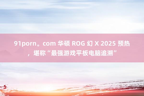 91porn。com 华硕 ROG 幻 X 2025 预热，堪称“最强游戏平板电脑追溯”