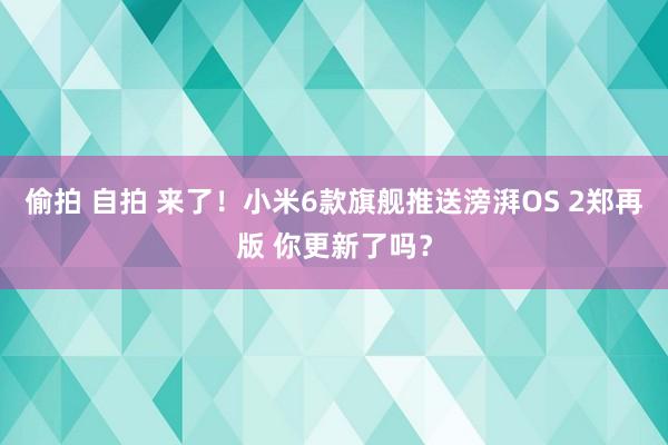 偷拍 自拍 来了！小米6款旗舰推送滂湃OS 2郑再版 你更新了吗？