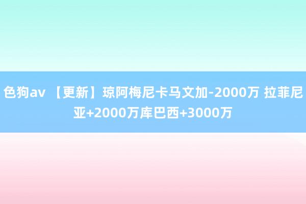 色狗av 【更新】琼阿梅尼卡马文加-2000万 拉菲尼亚+2000万库巴西+3000万