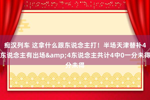 痴汉列车 这拿什么跟东说念主打！半场天津替补4东说念主有出场&4东说念主共计4中0一分未得