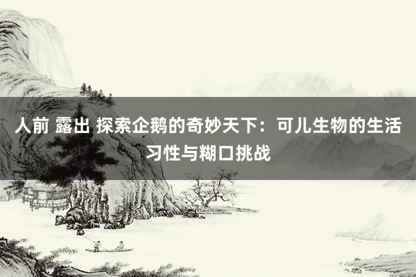 人前 露出 探索企鹅的奇妙天下：可儿生物的生活习性与糊口挑战