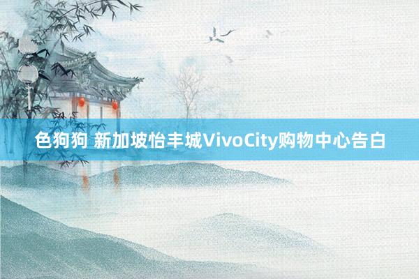 色狗狗 新加坡怡丰城VivoCity购物中心告白