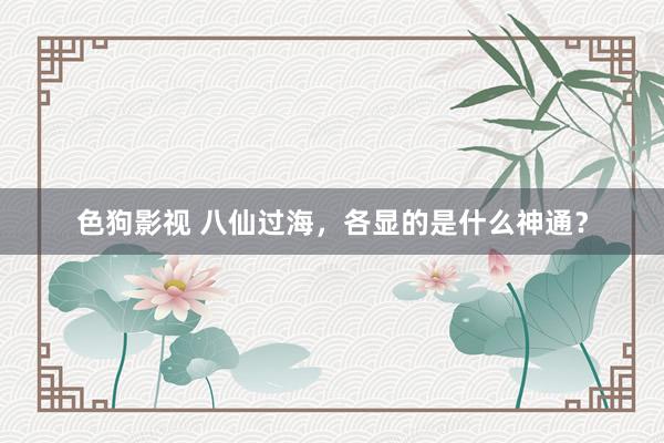 色狗影视 八仙过海，各显的是什么神通？