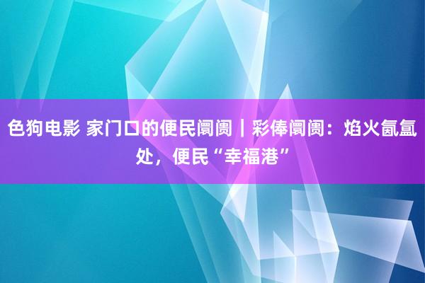 色狗电影 家门口的便民阛阓｜彩俸阛阓：焰火氤氲处，便民“幸福港”