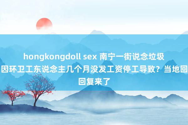 hongkongdoll sex 南宁一街说念垃圾随处，因环卫工东说念主几个月没发工资停工导致？当地回复来了