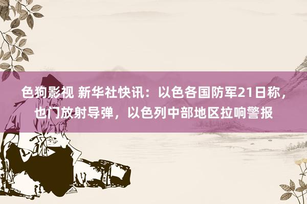 色狗影视 新华社快讯：以色各国防军21日称，也门放射导弹，以色列中部地区拉响警报