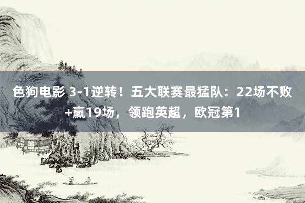 色狗电影 3-1逆转！五大联赛最猛队：22场不败+赢19场，领跑英超，欧冠第1