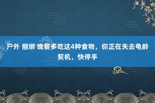 户外 捆绑 晚餐多吃这4种食物，你正在失去龟龄契机，快停手