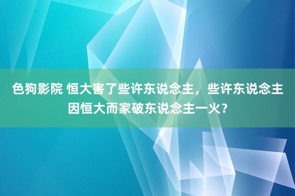 色狗影院 恒大害了些许东说念主，些许东说念主因恒大而家破东说念主一火？