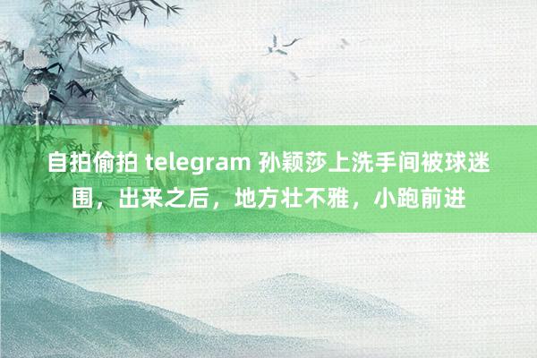 自拍偷拍 telegram 孙颖莎上洗手间被球迷围，出来之后，地方壮不雅，小跑前进