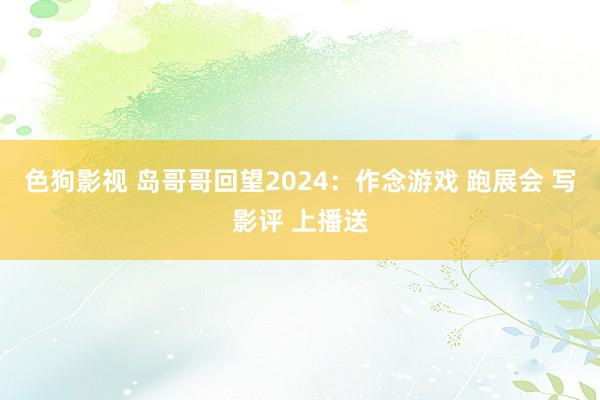 色狗影视 岛哥哥回望2024：作念游戏 跑展会 写影评 上播送