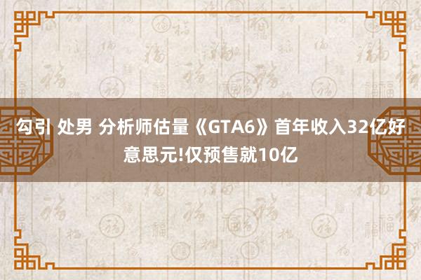 勾引 处男 分析师估量《GTA6》首年收入32亿好意思元!仅预售就10亿