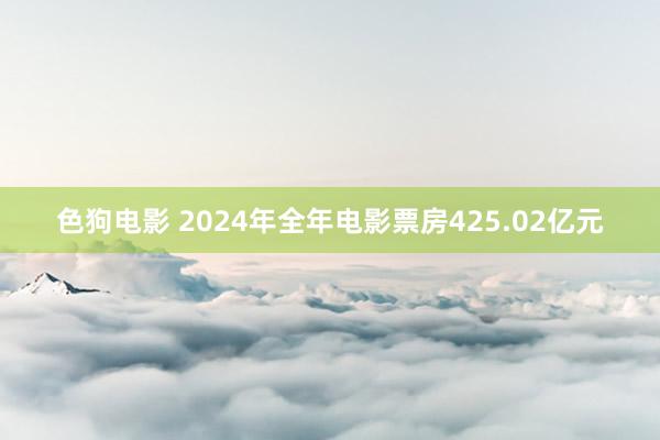 色狗电影 2024年全年电影票房425.02亿元