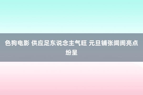 色狗电影 供应足东说念主气旺 元旦铺张阛阓亮点纷呈