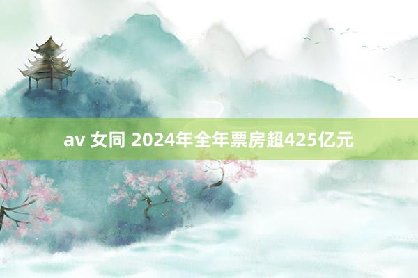 av 女同 2024年全年票房超425亿元