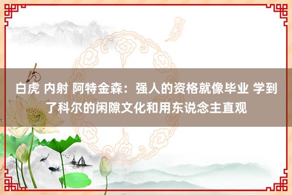 白虎 内射 阿特金森：强人的资格就像毕业 学到了科尔的闲隙文化和用东说念主直观