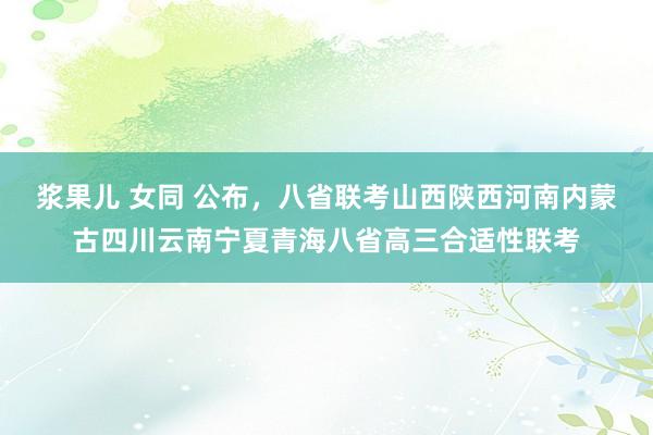 浆果儿 女同 公布，八省联考山西陕西河南内蒙古四川云南宁夏青海八省高三合适性联考