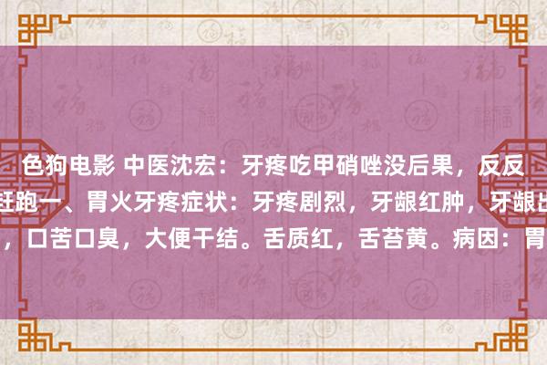 色狗电影 中医沈宏：牙疼吃甲硝唑没后果，反反复复？教你一招，牙痛赶跑一、胃火牙疼症状：牙疼剧烈，牙龈红肿，牙龈出血，半边脸肿，口苦口臭，大便干结。舌质红，舌苔黄。病因：胃火更生，胃经循行历程牙齿，胃火顺着...