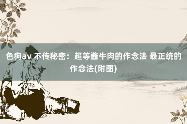 色狗av 不传秘密：超等酱牛肉的作念法 最正统的作念法(附图)