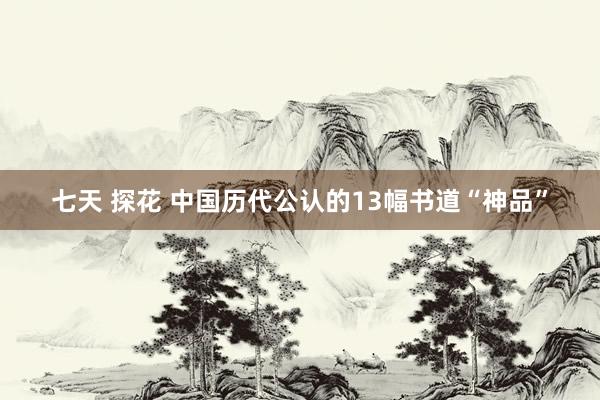 七天 探花 中国历代公认的13幅书道“神品”