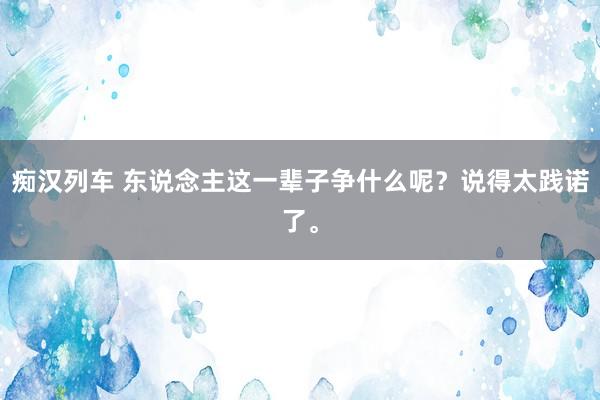 痴汉列车 东说念主这一辈子争什么呢？说得太践诺了。