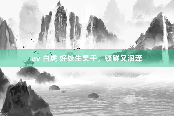 av 白虎 好处生果干，锁鲜又润泽